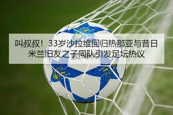 叫叔叔!33岁沙拉维回归热那亚与昔日米兰旧友之子同队引发足坛热议
